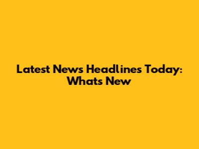 Latest News Headlines Today: What's New