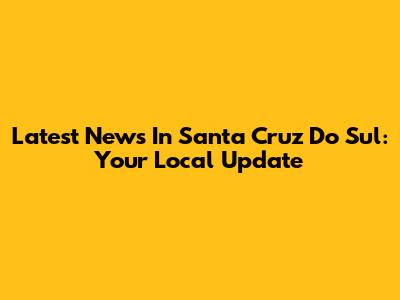 Latest News In Santa Cruz Do Sul: Your Local Update