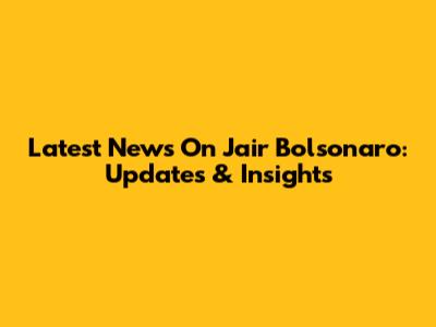 Latest News On Jair Bolsonaro: Updates & Insights