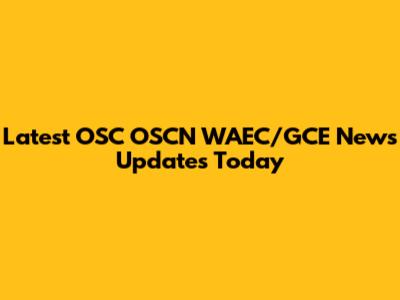 Latest OSC OSCN WAEC/GCE News Updates Today