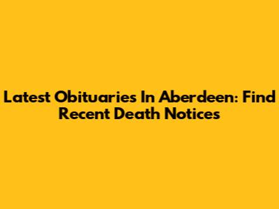 Latest Obituaries In Aberdeen: Find Recent Death Notices