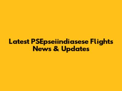 Latest PSEpseiindiasese Flights News & Updates