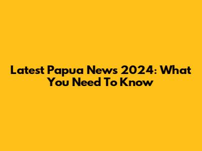 Latest Papua News 2024: What You Need To Know