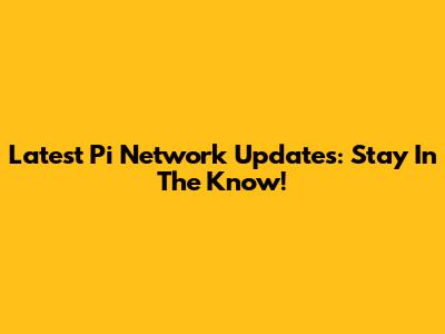 Latest Pi Network Updates: Stay In The Know!