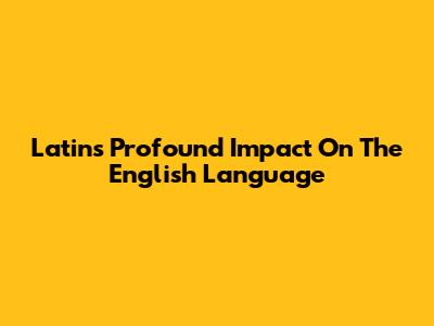 Latin's Profound Impact On The English Language