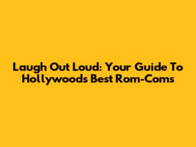 Laugh Out Loud: Your Guide To Hollywood's Best Rom-Coms