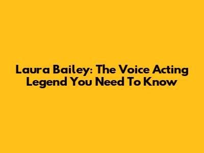Laura Bailey: The Voice Acting Legend You Need To Know
