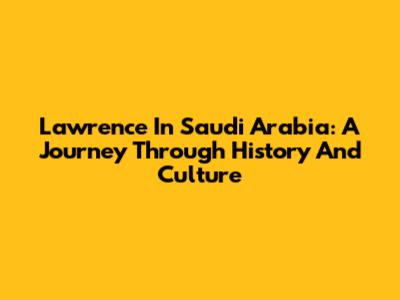Lawrence In Saudi Arabia: A Journey Through History And Culture
