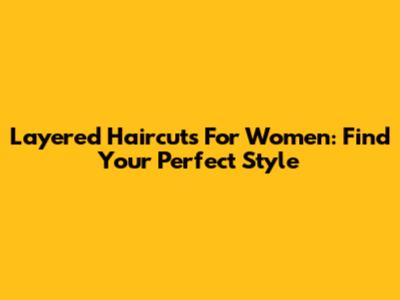Layered Haircuts For Women: Find Your Perfect Style