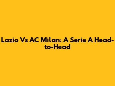 Lazio Vs AC Milan: A Serie A Head-to-Head