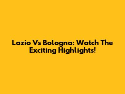 Lazio Vs Bologna: Watch The Exciting Highlights!