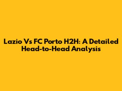 Lazio Vs FC Porto H2H: A Detailed Head-to-Head Analysis
