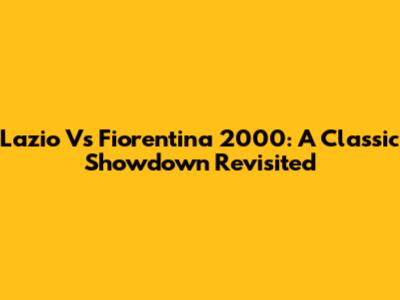 Lazio Vs Fiorentina 2000: A Classic Showdown Revisited