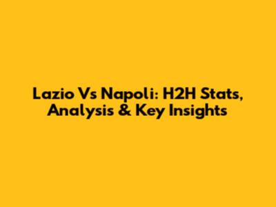 Lazio Vs Napoli: H2H Stats, Analysis & Key Insights