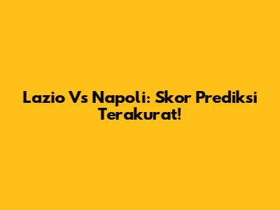 Lazio Vs Napoli: Skor Prediksi Terakurat!