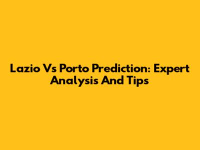 Lazio Vs Porto Prediction: Expert Analysis And Tips
