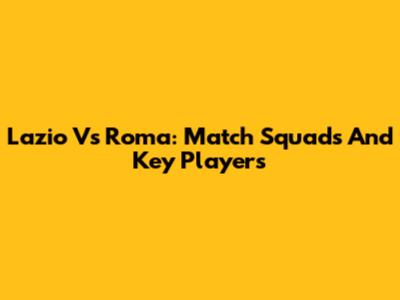 Lazio Vs Roma: Match Squads And Key Players