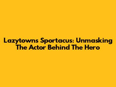 Lazytown's Sportacus: Unmasking The Actor Behind The Hero