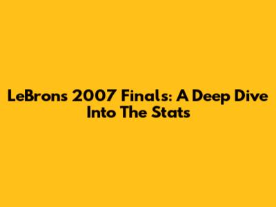 LeBron's 2007 Finals: A Deep Dive Into The Stats