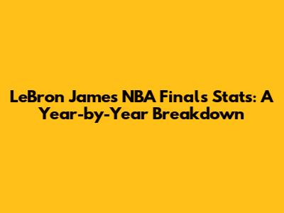 LeBron James' NBA Finals Stats: A Year-by-Year Breakdown