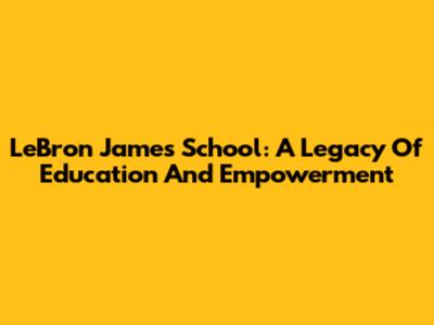 LeBron James' School: A Legacy Of Education And Empowerment
