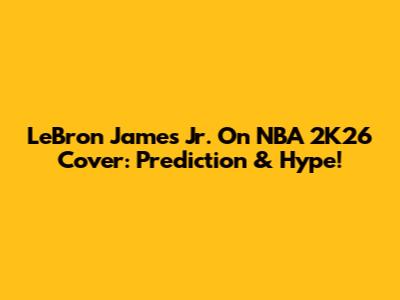 LeBron James Jr. On NBA 2K26 Cover: Prediction & Hype!