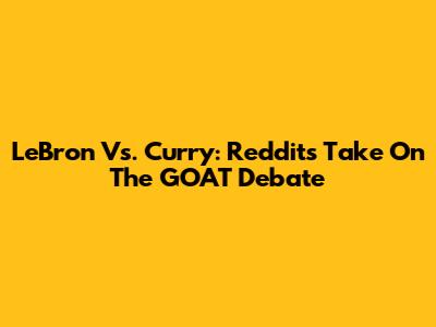 LeBron Vs. Curry: Reddit's Take On The GOAT Debate