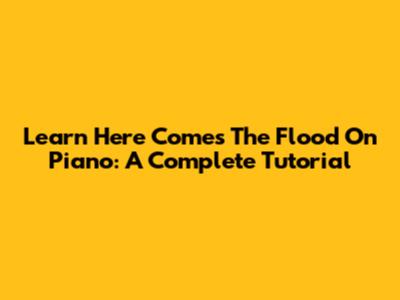 Learn 'Here Comes The Flood' On Piano: A Complete Tutorial