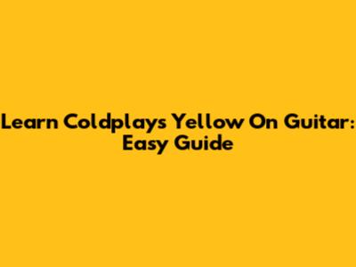 Learn Coldplay's "Yellow" On Guitar: Easy Guide