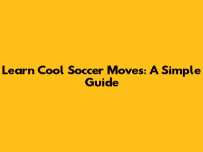 Learn Cool Soccer Moves: A Simple Guide