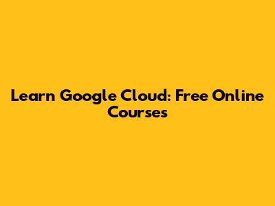 Learn Google Cloud: Free Online Courses