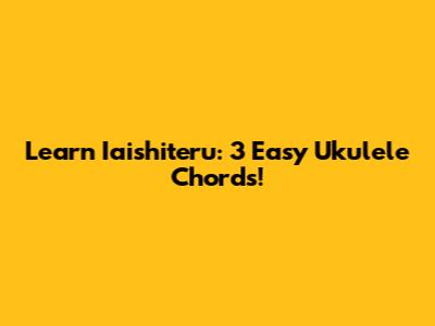 Learn Iaishiteru: 3 Easy Ukulele Chords!