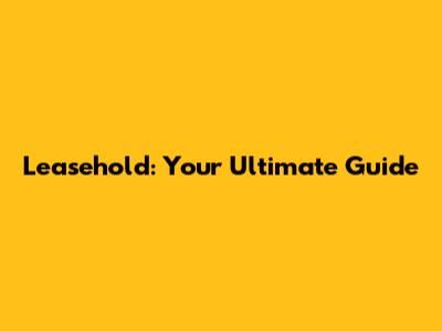 Leasehold: Your Ultimate Guide