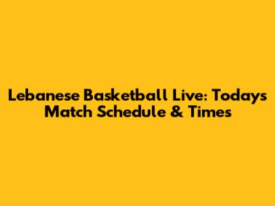 Lebanese Basketball Live: Today's Match Schedule & Times