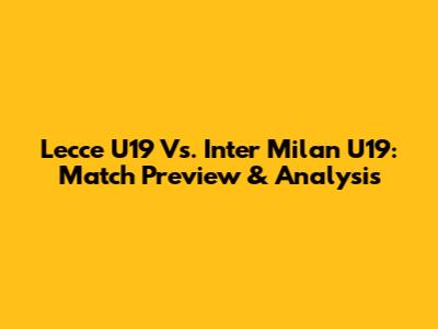 Lecce U19 Vs. Inter Milan U19: Match Preview & Analysis