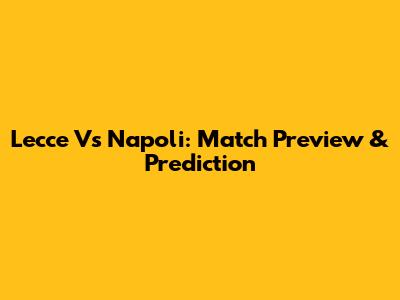 Lecce Vs Napoli: Match Preview & Prediction