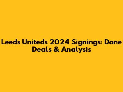 Leeds United's 2024 Signings: Done Deals & Analysis