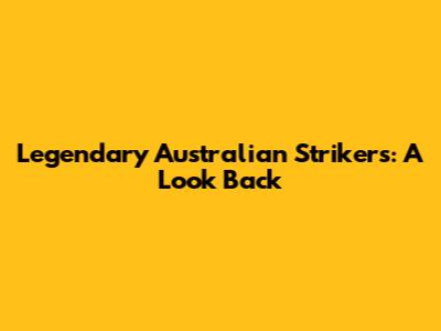 Legendary Australian Strikers: A Look Back
