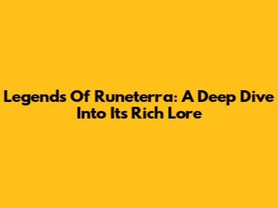 Legends Of Runeterra: A Deep Dive Into Its Rich Lore