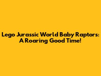 Lego Jurassic World Baby Raptors: A Roaring Good Time!