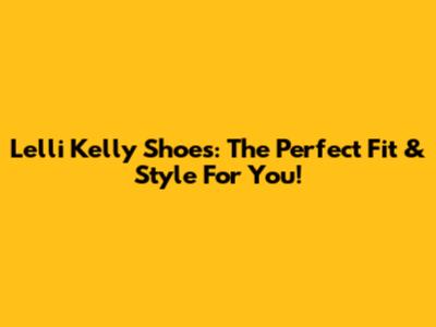 Lelli Kelly Shoes: The Perfect Fit & Style For You!