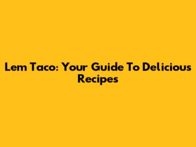 Lem Taco: Your Guide To Delicious Recipes