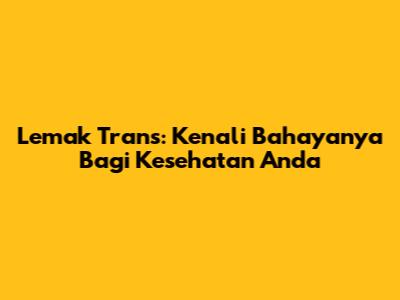 Lemak Trans: Kenali Bahayanya Bagi Kesehatan Anda