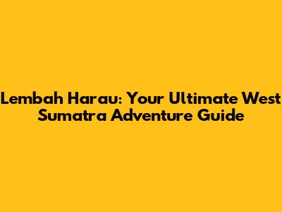 Lembah Harau: Your Ultimate West Sumatra Adventure Guide