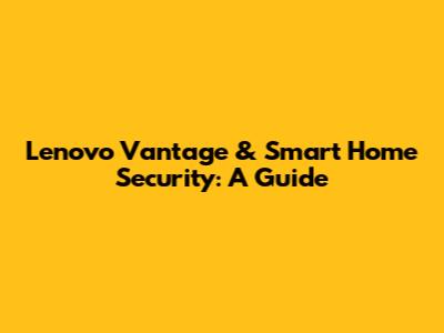 Lenovo Vantage & Smart Home Security: A Guide
