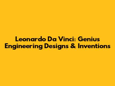 Leonardo Da Vinci: Genius Engineering Designs & Inventions