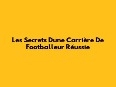 Les Secrets D'une Carrière De Footballeur Réussie