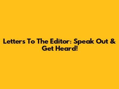 Letters To The Editor: Speak Out & Get Heard!