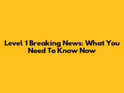 Level 1 Breaking News: What You Need To Know Now