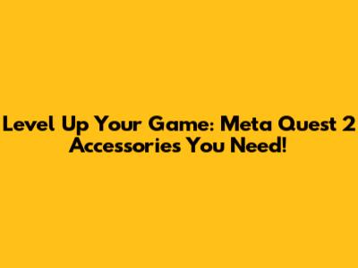 Level Up Your Game: Meta Quest 2 Accessories You Need!